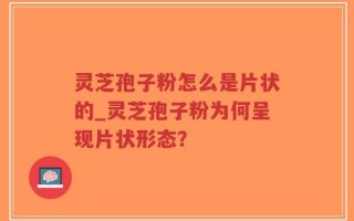 灵芝孢子粉怎么是片状的_灵芝孢子粉为何呈现片状形态？