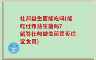 杜邦益生菌能吃吗(能吃杜邦益生菌吗？- 解答杜邦益生菌是否适宜食用)