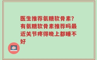 医生推荐氨糖软骨素？有氨糖软骨素推荐吗最近关节疼得晚上都睡不好