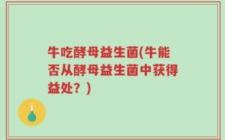 牛吃酵母益生菌(牛能否从酵母益生菌中获得益处？)