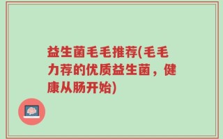 益生菌毛毛推荐(毛毛力荐的优质益生菌，健康从肠开始)