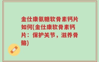 金仕康氨糖软骨素钙片如何(金仕康软骨素钙片：保护关节，滋养骨骼)