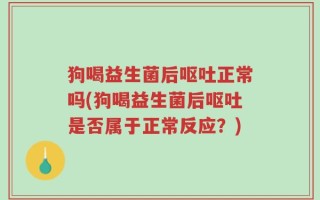 狗喝益生菌后呕吐正常吗(狗喝益生菌后呕吐是否属于正常反应？)