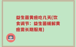 益生菌黄疸吃几天(饮食调节：益生菌缓解黄疸需长期服用)