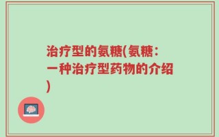 治疗型的氨糖(氨糖：一种治疗型药物的介绍)