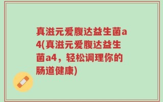 真滋元爱腹达益生菌a4(真滋元爱腹达益生菌a4，轻松调理你的肠道健康)