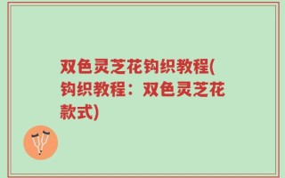 双色灵芝花钩织教程(钩织教程：双色灵芝花款式)