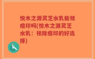 悦木之源灵芝水乳能祛痘印吗(悦木之源灵芝水乳：祛除痘印的好选择)