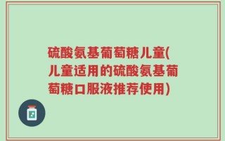 硫酸氨基葡萄糖儿童(儿童适用的硫酸氨基葡萄糖口服液推荐使用)