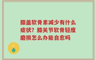 膝盖软骨素减少有什么症状？膝关节软骨轻度磨损怎么办能自愈吗
