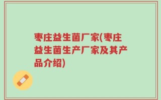 枣庄益生菌厂家(枣庄益生菌生产厂家及其产品介绍)