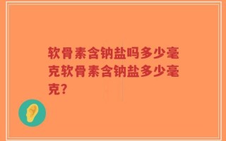软骨素含钠盐吗多少毫克软骨素含钠盐多少毫克？