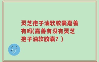 灵芝孢子油软胶囊嘉善有吗(嘉善有没有灵芝孢子油软胶囊？)
