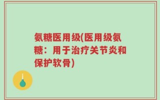 氨糖医用级(医用级氨糖：用于治疗关节炎和保护软骨)