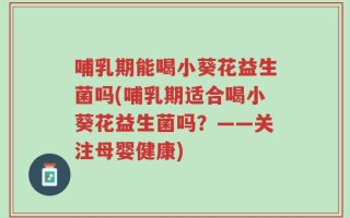 哺乳期能喝小葵花益生菌吗(哺乳期适合喝小葵花益生菌吗？——关注母婴健康)