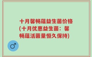 十月馨畅蕴益生菌价格(十月优惠益生菌：馨畅蕴活菌量恒久保持)
