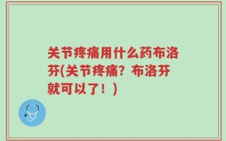 关节疼痛用什么药布洛芬(关节疼痛？布洛芬就可以了！)