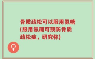 骨质疏松可以服用氨糖(服用氨糖可预防骨质疏松症，研究称)