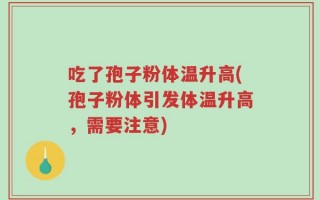 吃了孢子粉体温升高(孢子粉体引发体温升高，需要注意)