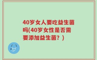 40岁女人要吃益生菌吗(40岁女性是否需要添加益生菌？)