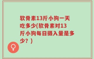 软骨素13斤小狗一天吃多少(软骨素对13斤小狗每日摄入量是多少？)