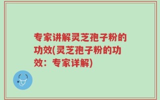 专家讲解灵芝孢子粉的功效(灵芝孢子粉的功效：专家详解)