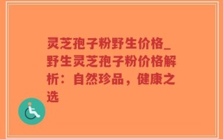 灵芝孢子粉野生价格_野生灵芝孢子粉价格解析：自然珍品，健康之选
