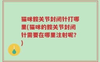 猫咪髋关节封闭针打哪里(猫咪的髋关节封闭针需要在哪里注射呢？)