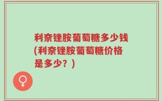 利奈锉胺葡萄糖多少钱(利奈锉胺葡萄糖价格是多少？)