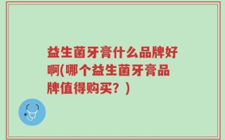 益生菌牙膏什么品牌好啊(哪个益生菌牙膏品牌值得购买？)