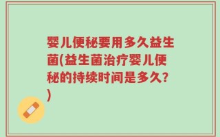婴儿便秘要用多久益生菌(益生菌治疗婴儿便秘的持续时间是多久？)