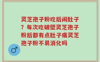 灵芝孢子粉吃后闹肚子？每次吃破壁灵芝孢子粉后都有点肚子痛灵芝孢子粉不易消化吗
