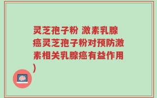 灵芝孢子粉 激素乳腺癌灵芝孢子粉对预防激素相关乳腺癌有益作用)