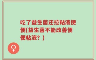 吃了益生菌还拉粘液便便(益生菌不能改善便便粘液？)