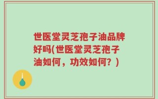 世医堂灵芝孢子油品牌好吗(世医堂灵芝孢子油如何，功效如何？)