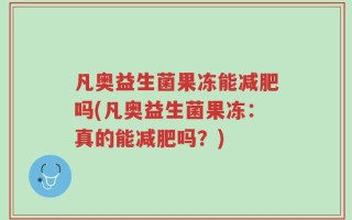 凡奥益生菌果冻能减肥吗(凡奥益生菌果冻：真的能减肥吗？)
