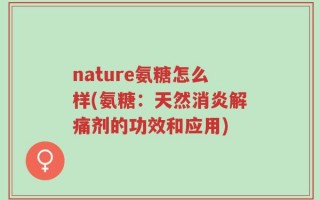 nature氨糖怎么样(氨糖：天然消炎解痛剂的功效和应用)