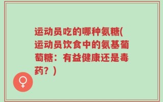 运动员吃的哪种氨糖(运动员饮食中的氨基葡萄糖：有益健康还是毒药？)