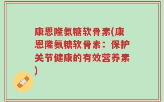 康恩隆氨糖软骨素(康恩隆氨糖软骨素：保护关节健康的有效营养素)