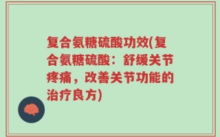 复合氨糖硫酸功效(复合氨糖硫酸：舒缓关节疼痛，改善关节功能的治疗良方)