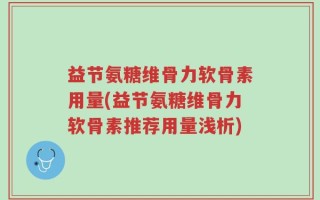 益节氨糖维骨力软骨素用量(益节氨糖维骨力软骨素推荐用量浅析)