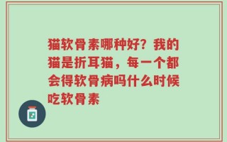 猫软骨素哪种好？我的猫是折耳猫，每一个都会得软骨病吗什么时候吃软骨素
