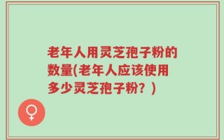 老年人用灵芝孢子粉的数量(老年人应该使用多少灵芝孢子粉？)