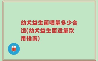幼犬益生菌喂量多少合适(幼犬益生菌适量饮用指南)