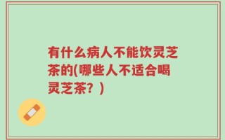 有什么病人不能饮灵芝茶的(哪些人不适合喝灵芝茶？)