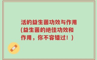活的益生菌功效与作用(益生菌的绝佳功效和作用，你不容错过！)