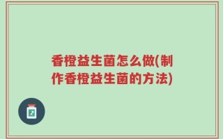 香橙益生菌怎么做(制作香橙益生菌的方法)