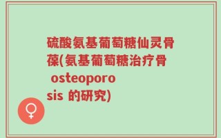 硫酸氨基葡萄糖仙灵骨葆(氨基葡萄糖治疗骨 osteoporosis 的研究)