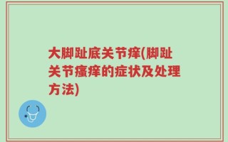 大脚趾底关节痒(脚趾关节瘙痒的症状及处理方法)