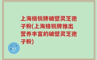 上海格锐牌破壁灵芝孢子粉(上海格锐牌推出营养丰富的破壁灵芝孢子粉)
